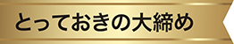 とっておきの大締め